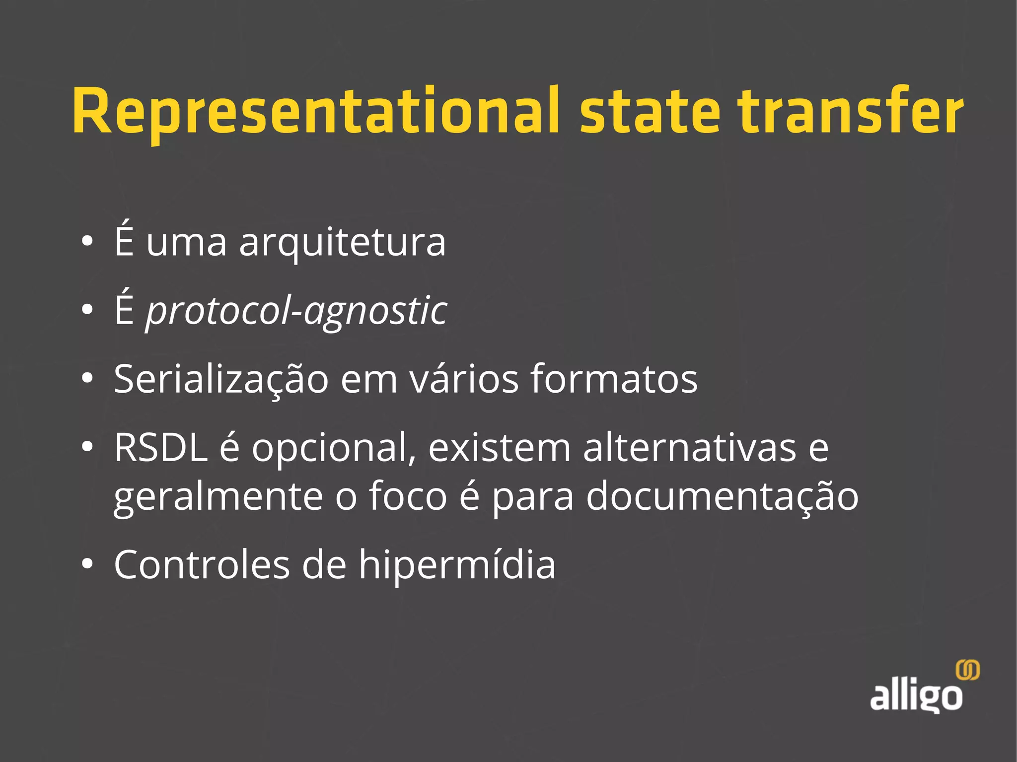 Representational state transfer 
● É uma arquitetura 
● É protocol-agnostic 
● Serialização em vários formatos 
● RSDL é opcional, existem alternativas e 
geralmente o foco é para documentação 
● Controles de hipermídia 
 