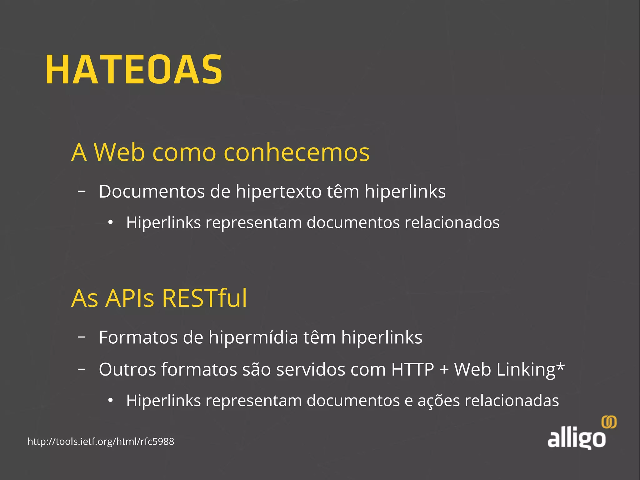 HATEOAS 
A Web como conhecemos 
– Documentos de hipertexto têm hiperlinks 
● Hiperlinks representam documentos relacionados 
As APIs RESTful 
– Formatos de hipermídia têm hiperlinks 
– Outros formatos são servidos com HTTP + Web Linking* 
● Hiperlinks representam documentos e ações relacionadas 
http://tools.ietf.org/html/rfc5988 
 