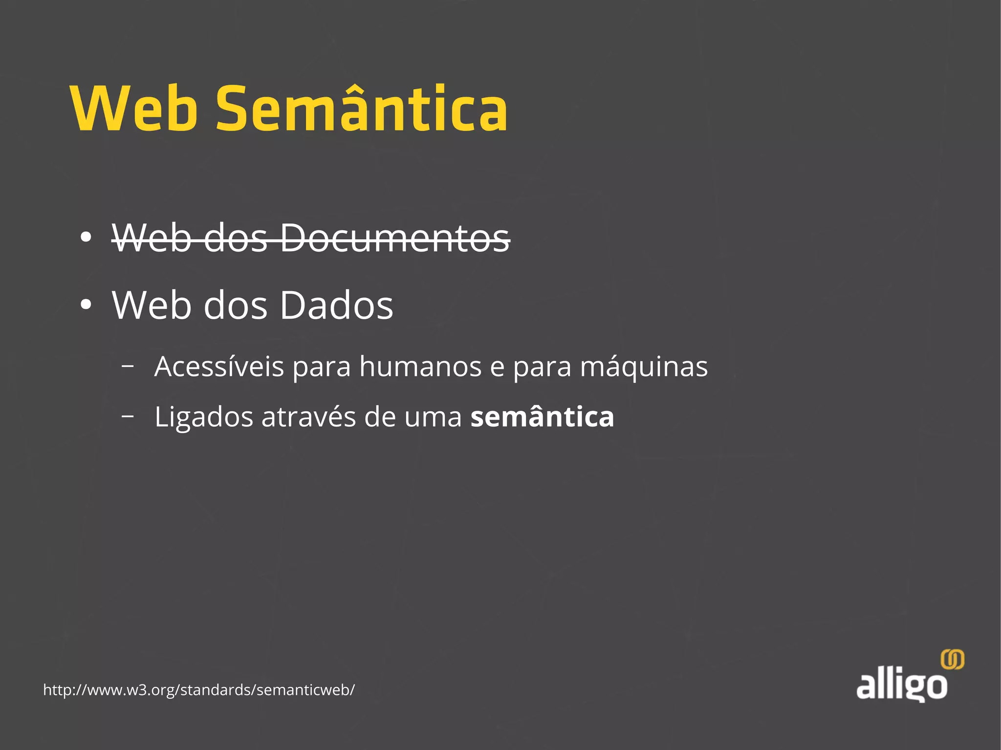 Web Semântica 
● Web dos Documentos 
● Web dos Dados 
– Acessíveis para humanos e para máquinas 
– Ligados através de uma semântica 
http://www.w3.org/standards/semanticweb/ 
 