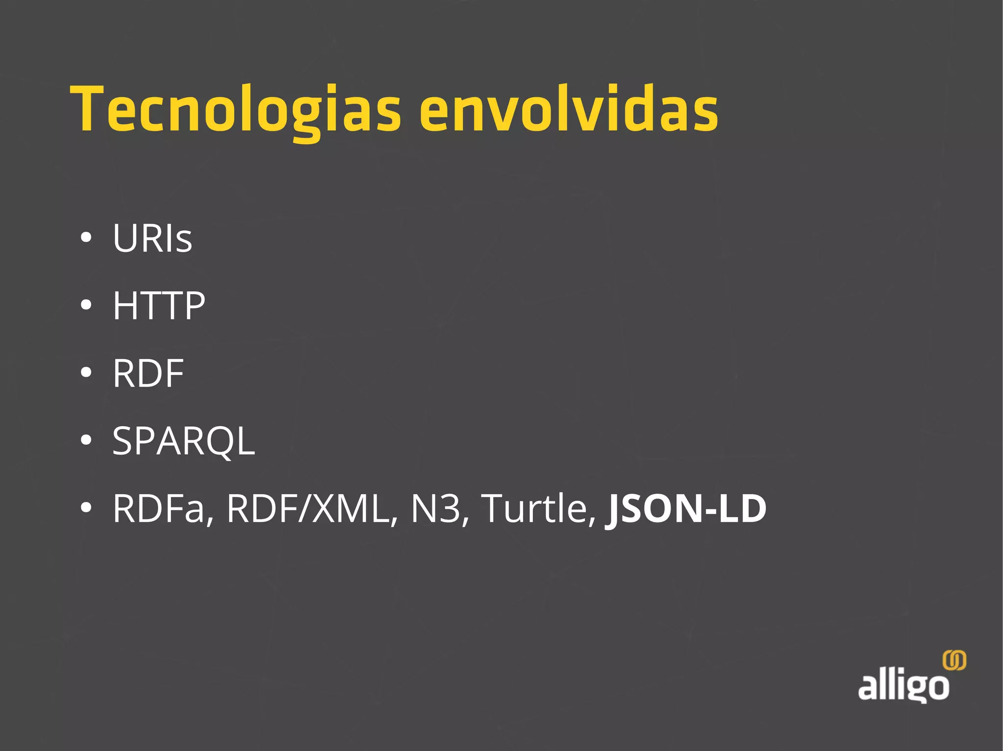 Tecnologias envolvidas 
● URIs 
● HTTP 
● RDF 
● SPARQL 
● RDFa, RDF/XML, N3, Turtle, JSON-LD 
 