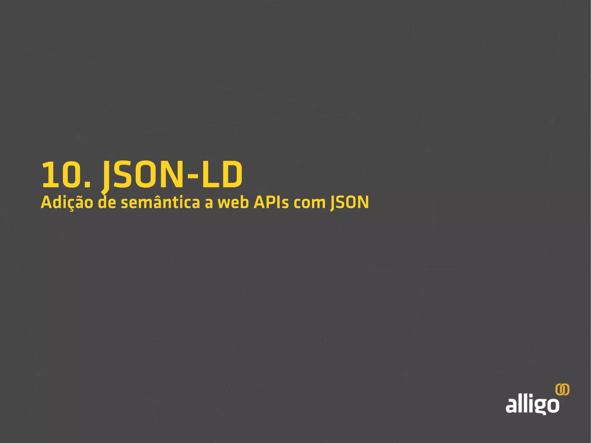 10. JSON-LD 
Adição de semântica a web APIs com JSON 
 
