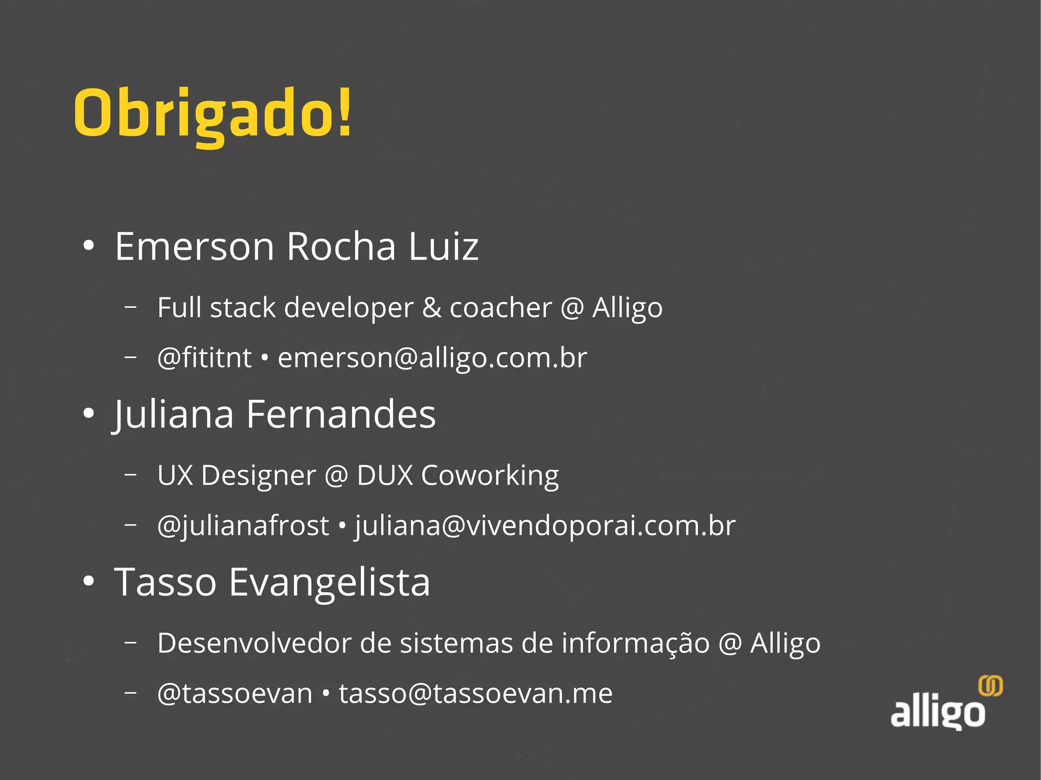 Obrigado! 
● Emerson Rocha Luiz 
– Full stack developer & coacher @ Alligo 
– @fititnt • emerson@alligo.com.br 
● Juliana Fernandes 
– UX Designer @ DUX Coworking 
– @julianafrost • juliana@vivendoporai.com.br 
● Tasso Evangelista 
– Desenvolvedor de sistemas de informação @ Alligo 
– @tassoevan • tasso@tassoevan.me 
