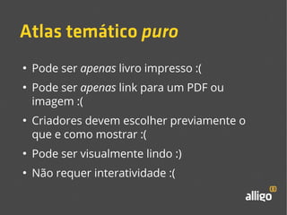 Atlas temático puro 
● Pode ser apenas livro impresso :( 
● Pode ser apenas link para um PDF ou 
imagem :( 
● Criadores devem escolher previamente o 
que e como mostrar :( 
● Pode ser visualmente lindo :) 
● Não requer interatividade :( 
 