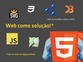 Web como solução!* 
* Leia-se: web com boas práticas 
Web Accessibility Initiative (WAI) 
 
