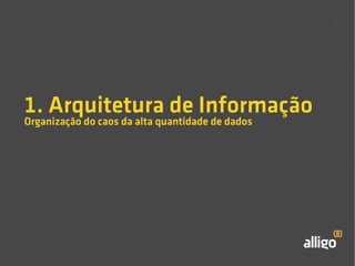 1. Arquitetura de Informação 
Organização do caos da alta quantidade de dados 
 