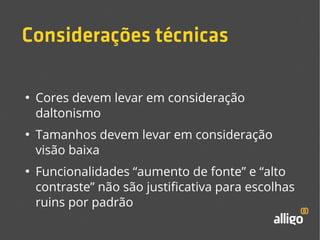 Considerações técnicas 
● Cores devem levar em consideração 
daltonismo 
● Tamanhos devem levar em consideração 
visão baixa 
● Funcionalidades “aumento de fonte” e “alto 
contraste” não são justificativa para escolhas 
ruins por padrão 
 