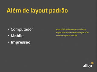 Além de layout padrão 
● Computador 
● Mobile 
● Impressão 
Acessibilidade requer cuidados 
especiais tanto na versão padrão 
como na para mobile 
 
