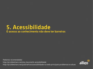 5. Acessibilidade 
O acesso ao conhecimento não deve ter barreiras 
Palestras recomendadas: 
http://pt.slideshare.net/ana_laura/w3c-acessibilidade 
http://pt.slideshare.net/julianafrost/acessibilidade-na-web-principais-problemas-e-solues 
 