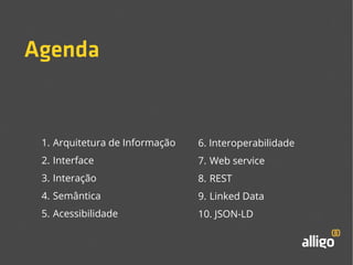 Agenda 
1. Arquitetura de Informação 
2. Interface 
3. Interação 
4. Semântica 
5. Acessibilidade 
6. Interoperabilidade 
7. Web service 
8. REST 
9. Linked Data 
10. JSON-LD 
 