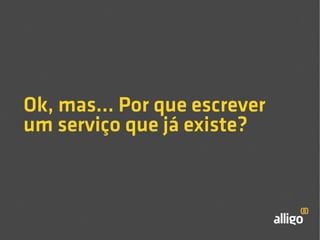 Ok, mas... Por que escrever 
um serviço que já existe? 
 