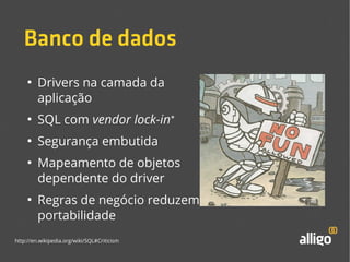 Banco de dados 
● Drivers na camada da 
aplicação 
● SQL com vendor lock-in* 
● Segurança embutida 
● Mapeamento de objetos 
dependente do driver 
● Regras de negócio reduzem 
portabilidade 
http://en.wikipedia.org/wiki/SQL#Criticism 
 