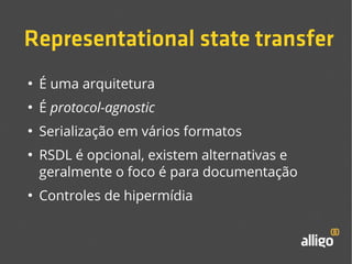 Representational state transfer 
● É uma arquitetura 
● É protocol-agnostic 
● Serialização em vários formatos 
● RSDL é opcional, existem alternativas e 
geralmente o foco é para documentação 
● Controles de hipermídia 
 