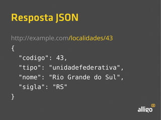 Resposta JSON 
http://example.com/localidades/43 
{ 
"codigo": 43, 
"tipo": "unidadefederativa", 
"nome": "Rio Grande do Sul", 
"sigla": "RS" 
} 
 