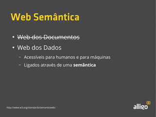 Web Semântica 
● Web dos Documentos 
● Web dos Dados 
– Acessíveis para humanos e para máquinas 
– Ligados através de uma semântica 
http://www.w3.org/standards/semanticweb/ 
 