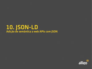 10. JSON-LD 
Adição de semântica a web APIs com JSON 
 
