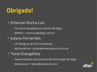 Obrigado! 
● Emerson Rocha Luiz 
– Full stack developer & coacher @ Alligo 
– @fititnt • emerson@alligo.com.br 
● Juliana Fernandes 
– UX Designer @ DUX Coworking 
– @julianafrost • juliana@vivendoporai.com.br 
● Tasso Evangelista 
– Desenvolvedor de sistemas de informação @ Alligo 
– @tassoevan • tasso@tassoevan.me 
