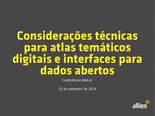 Considerações técnicas 
para atlas temáticos 
digitais e interfaces para 
dados abertos 
Conferência Web.br 
25 de setembro de 2014 
 