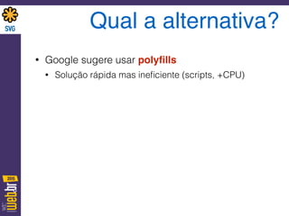 Qual a alternativa?
• Google sugere usar polyﬁlls
• Solução rápida mas ineﬁciente (scripts, +CPU)
 
