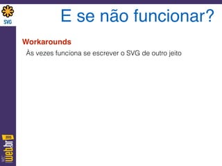 E se não funcionar?
Workarounds
Às vezes funciona se escrever o SVG de outro jeito
 