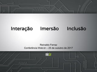 Interação Imersão Inclusão
Reinaldo Ferraz
Conferência Web.br – 25 de outubro de 2017
 