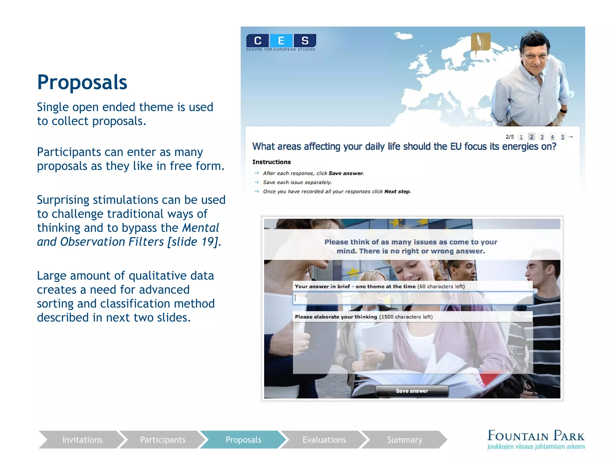 Proposals Single open ended theme is used to collect proposals.  Participants can enter as many proposals as they like in free form.  Surprising stimulations can be used to challenge traditional ways of thinking and to bypass the  Mental and Observation Filters [slide 19]. Large amount of qualitative data creates a need for advanced sorting and classification method described in next two slides. 