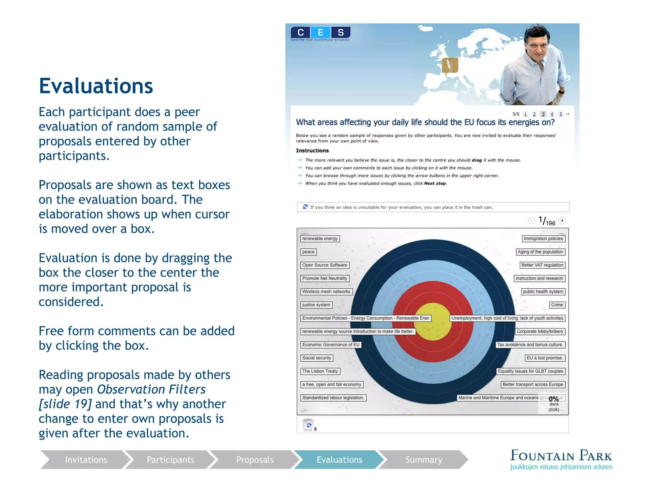 Evaluations Each participant does a peer evaluation of random sample of proposals entered by other participants. Proposals are shown as text boxes on the evaluation board. The elaboration shows up when cursor is moved over a box. Evaluation is done by dragging the box the closer to the center the more important proposal is considered. Free form comments can be added by clicking the box. Reading proposals made by others may open  Observation Filters [slide 19]  and that’s why another change to enter own proposals is given after the evaluation. 