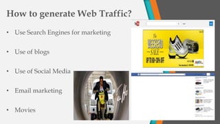 How to generate Web Traffic?
• Use Search Engines for marketing
• Use of blogs
• Use of Social Media
• Email marketing
• Movies
 