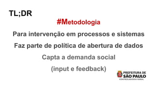 #Metodologia
Para intervenção em processos e sistemas
Faz parte de política de abertura de dados
Capta a demanda social
(input e feedback)
TL;DR
 