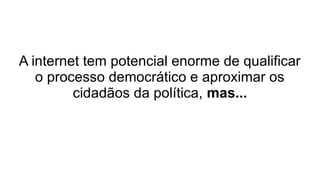 A internet tem potencial enorme de qualificar
o processo democrático e aproximar os
cidadãos da política, mas...
 