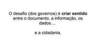 O desafio (dos governos) é criar sentido
entre o documento, a informação, os
dados....
e a cidadania.
 