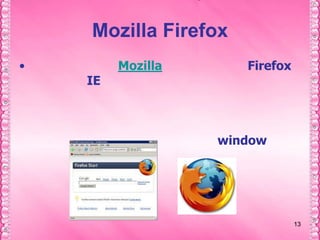 1313Mozilla Firefoxนำทีมสร้างโดย Mozilla คุณสมบัติของ Firefox ที่เด่นกว่า IE คือ โปรแกรมมีขนาดเล็กกว่าทำให้การโหลดข้อมูล ทางหน้าเว็บเพจทำได้รวดเร็ว  ใช้งานได้สะดวก   ที่สำคัญมีความปลอดภัยสูง   แท็บด้านบนทำให้ทำให้เข้าได้หลายเว็บไซด์พร้อมๆกันโดยไม่ต้องเปิด window ใหม่