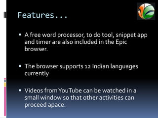 Features...	Most attractive feature is Built in Antivirus protection.The browser has a sidebar with lot of widgets.Social networking sites such as Facebook, Twitter, and Orkut are pinned to the sidebar.