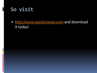 How we get Epic...Simply Down load it from www.epicbrowser.com.It support in any OS.