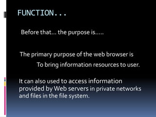 FUNCTION...Before that… the purpose is…..The primary purpose of the web browser is To bring information resources to user.	It can also used to access information provided by Web serversin private networks and files in the file system.
