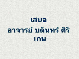 เสนออาจารย์ บดินทร์ ศิริเกษ