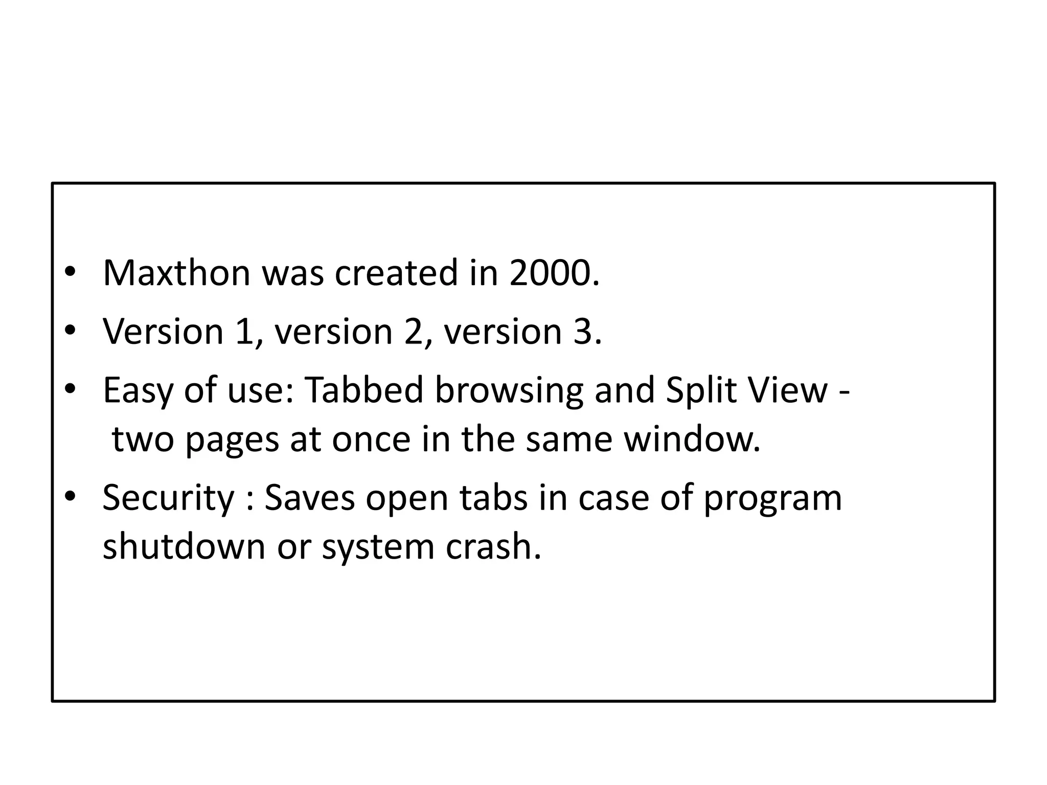 Maxthonwascreated in 2000.Version 1, version 2, version 3.Easy of use: Tabbed browsing and Split View - two pages at once in the same window.Security : Saves open tabs in case of program shutdown or system crash.