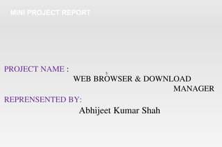 5
MINI PROJECT REPORT
PROJECT NAME :
WEB BROWSER & DOWNLOAD
MANAGER
REPRENSENTED BY:
Abhijeet Kumar Shah
 