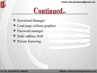 Ph. No.: 8222066670, 4000670 Website: www.batracomputercentre.com
Email: info.jatinbatra@gmail.com
 Download Manager
 Load page without graphics
 Password manager
 Safer address field
 Private browsing
 