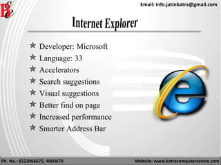 Ph. No.: 8222066670, 4000670 Website: www.batracomputercentre.com
Email: info.jatinbatra@gmail.com
 Developer: Microsoft
 Language: 33
 Accelerators
 Search suggestions
 Visual suggestions
 Better find on page
 Increased performance
 Smarter Address Bar
 