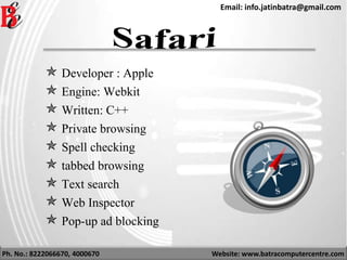 Ph. No.: 8222066670, 4000670 Website: www.batracomputercentre.com
Email: info.jatinbatra@gmail.com
 Developer : Apple
 Engine: Webkit
 Written: C++
 Private browsing
 Spell checking
 tabbed browsing
 Text search
 Web Inspector
 Pop-up ad blocking
 