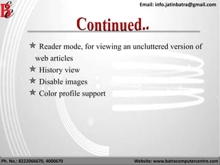 Ph. No.: 8222066670, 4000670 Website: www.batracomputercentre.com
Email: info.jatinbatra@gmail.com
 Reader mode, for viewing an uncluttered version of
web articles
 History view
 Disable images
 Color profile support
 