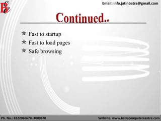 Ph. No.: 8222066670, 4000670 Website: www.batracomputercentre.com
Email: info.jatinbatra@gmail.com
 Fast to startup
 Fast to load pages
 Safe browsing
 