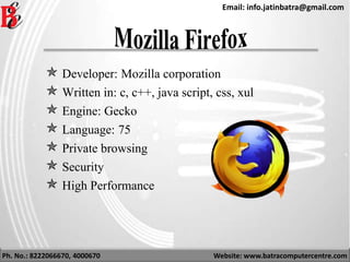 Ph. No.: 8222066670, 4000670 Website: www.batracomputercentre.com
Email: info.jatinbatra@gmail.com
 Developer: Mozilla corporation
 Written in: c, c++, java script, css, xul
 Engine: Gecko
 Language: 75
 Private browsing
 Security
 High Performance
 