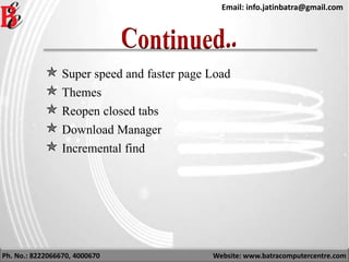 Ph. No.: 8222066670, 4000670 Website: www.batracomputercentre.com
Email: info.jatinbatra@gmail.com
 Super speed and faster page Load
 Themes
 Reopen closed tabs
 Download Manager
 Incremental find
 