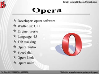 Ph. No.: 8222066670, 4000670 Website: www.batracomputercentre.com
Email: info.jatinbatra@gmail.com
 Developer: opera software
 Written in: C++
 Engine: presto
 Language: 45
 Tab stacking
 Opera Turbo
 Speed dial
 Opera Link
 Opera unite
 