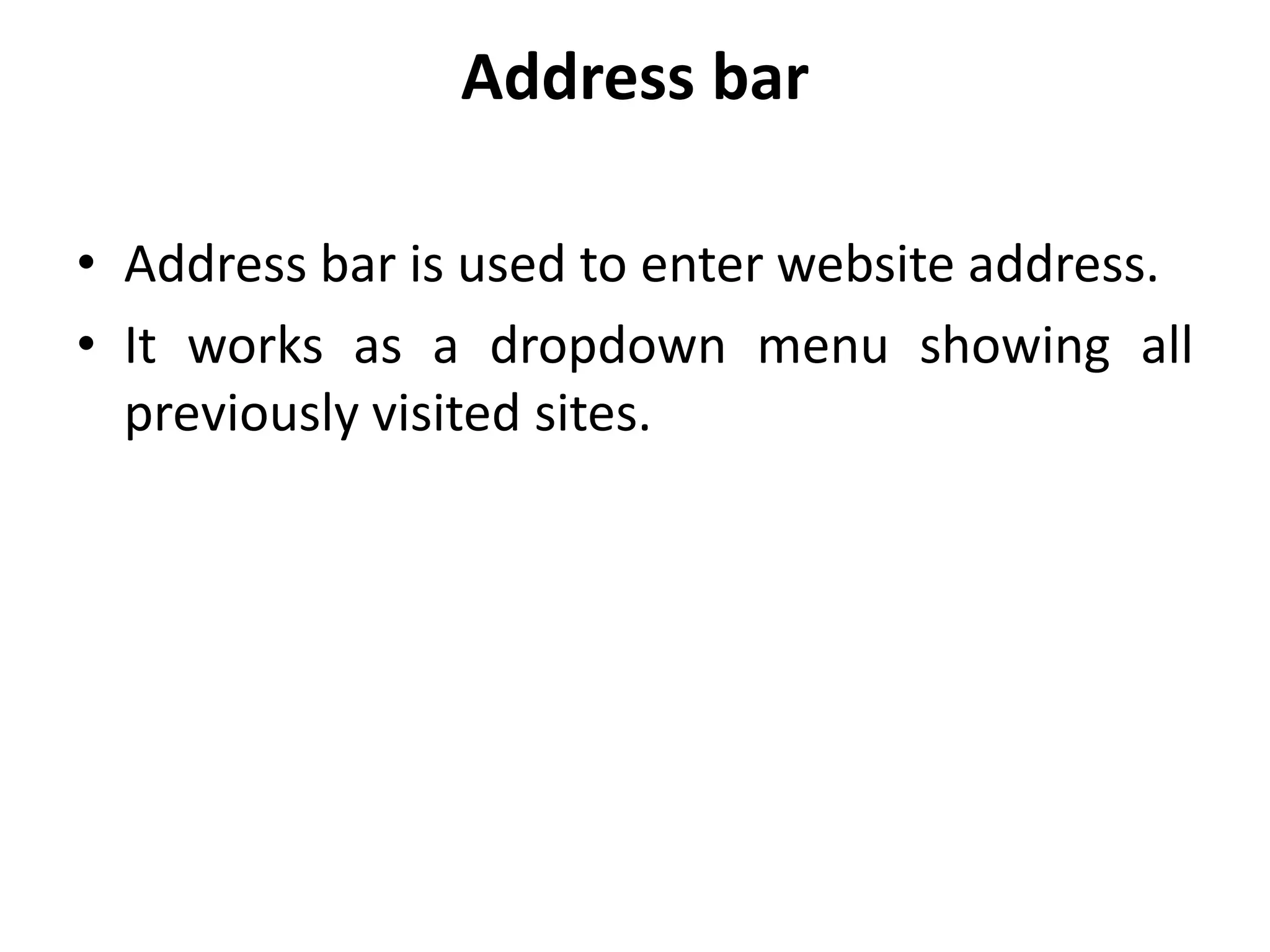 Address bar
• Address bar is used to enter website address.
• It works as a dropdown menu showing all
previously visited sites.
 