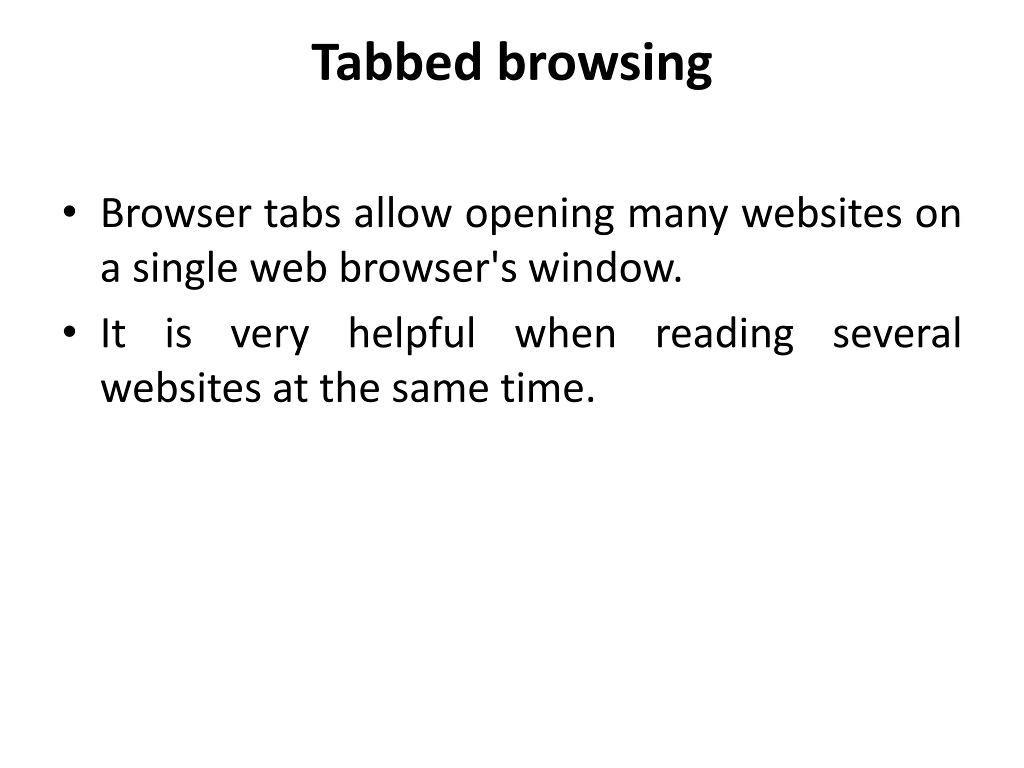 Tabbed browsing
• Browser tabs allow opening many websites on
a single web browser's window.
• It is very helpful when reading several
websites at the same time.
 