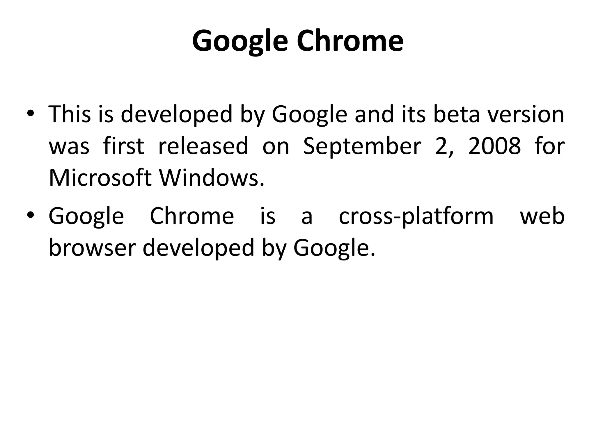 Google Chrome
• This is developed by Google and its beta version
was first released on September 2, 2008 for
Microsoft Windows.
• Google Chrome is a cross-platform web
browser developed by Google.
 