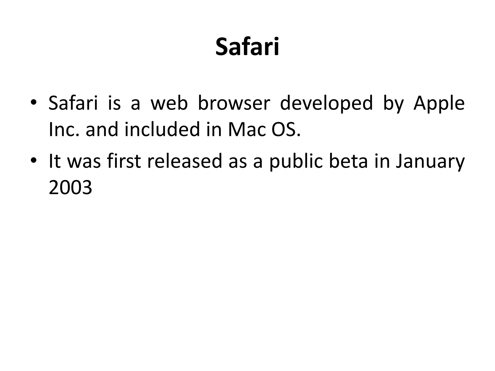 Safari
• Safari is a web browser developed by Apple
Inc. and included in Mac OS.
• It was first released as a public beta in January
2003
 
