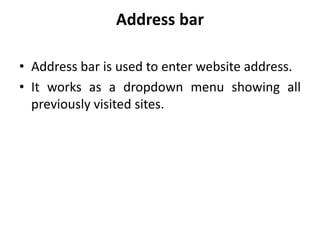 Address bar
• Address bar is used to enter website address.
• It works as a dropdown menu showing all
previously visited sites.
 